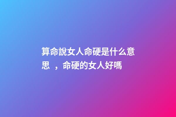 算命說女人命硬是什么意思，命硬的女人好嗎